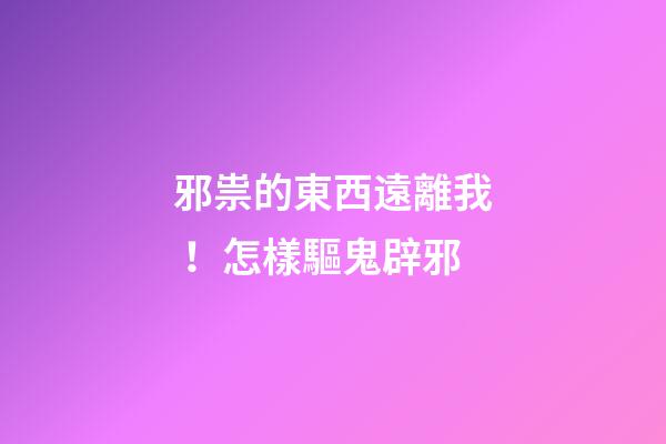 邪祟的東西遠離我！怎樣驅鬼辟邪